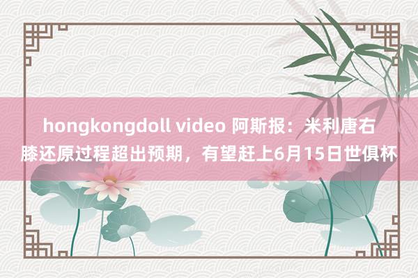 hongkongdoll video 阿斯报：米利唐右膝还原过程超出预期，有望赶上6月15日世俱杯