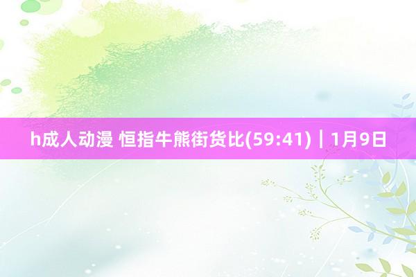 h成人动漫 恒指牛熊街货比(59:41)︱1月9日