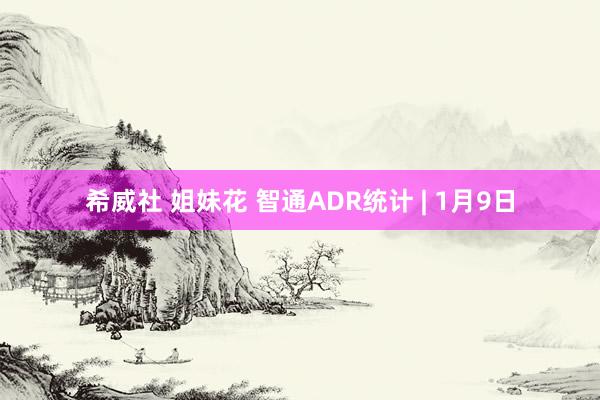 希威社 姐妹花 智通ADR统计 | 1月9日