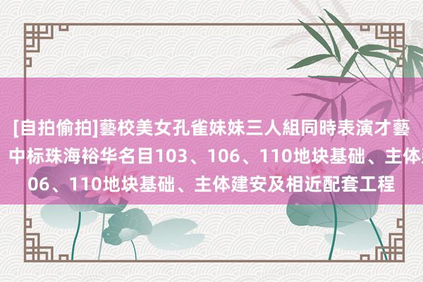 [自拍偷拍]藝校美女孔雀妹妹三人組同時表演才藝 建艺集团最新公告：中标珠海裕华名目103、106、110地块基础、主体建安及相近配套工程