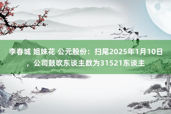 李春城 姐妹花 公元股份：扫尾2025年1月10日，公司鼓吹东谈主数为31521东谈主