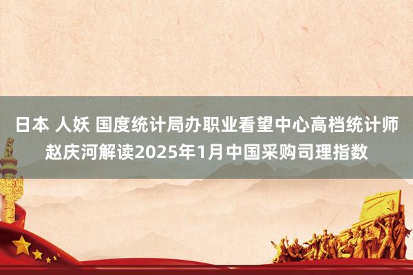 日本 人妖 国度统计局办职业看望中心高档统计师赵庆河解读2025年1月中国采购司理指数