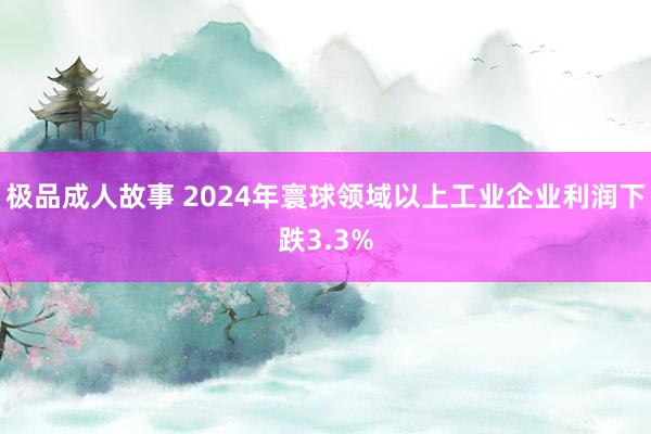 极品成人故事 2024年寰球领域以上工业企业利润下跌3.3%