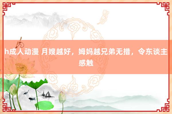 h成人动漫 月嫂越好，姆妈越兄弟无措，令东谈主感触