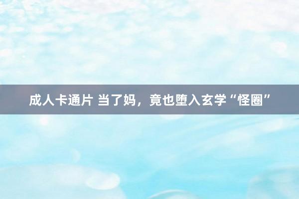 成人卡通片 当了妈，竟也堕入玄学“怪圈”