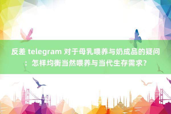 反差 telegram 对于母乳喂养与奶成品的疑问：怎样均衡当然喂养与当代生存需求？