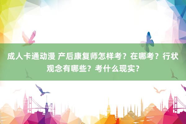 成人卡通动漫 产后康复师怎样考？在哪考？行状观念有哪些？考什么现实？
