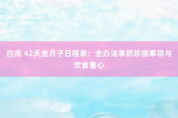 白虎 42天坐月子日程表：全办法掌抓珍视事项与饮食重心