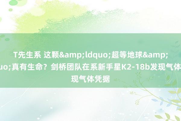 T先生系 这颗&ldquo;超等地球&rdquo;真有生命？剑桥团队在系新手星K2-18b发现气体凭据