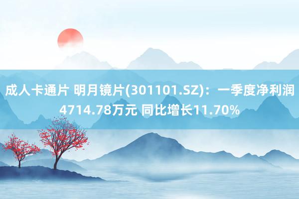 成人卡通片 明月镜片(301101.SZ)：一季度净利润4714.78万元 同比增长11.70%