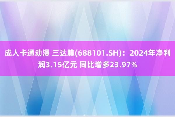成人卡通动漫 三达膜(688101.SH)：2024年净利润3.15亿元 同比增多23.97%