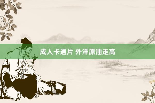 成人卡通片 外洋原油走高
