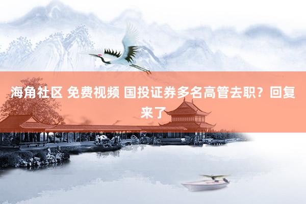 海角社区 免费视频 国投证券多名高管去职？回复来了