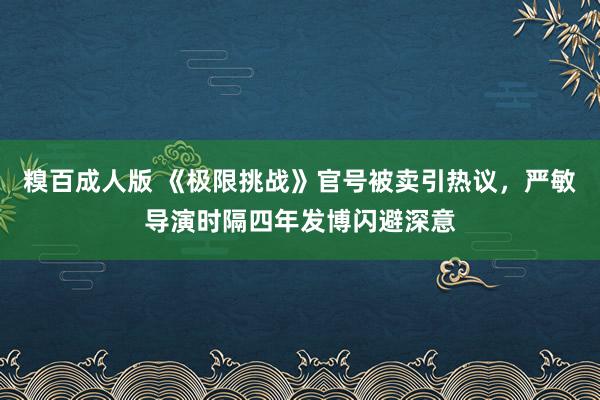 糗百成人版 《极限挑战》官号被卖引热议，严敏导演时隔四年发博闪避深意