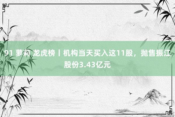 91 萝莉 龙虎榜丨机构当天买入这11股，抛售振江股份3.43亿元