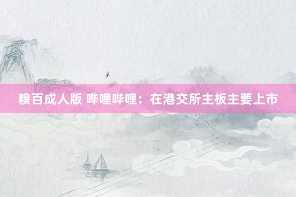 糗百成人版 哔哩哔哩：在港交所主板主要上市