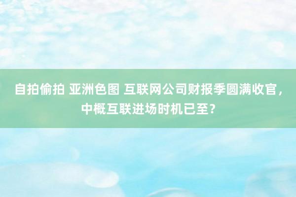 自拍偷拍 亚洲色图 互联网公司财报季圆满收官，中概互联进场时机已至？