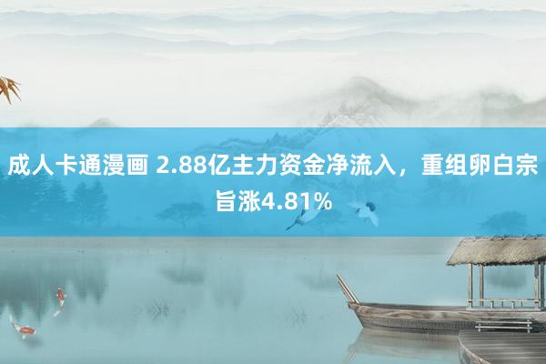 成人卡通漫画 2.88亿主力资金净流入，重组卵白宗旨涨4.81%
