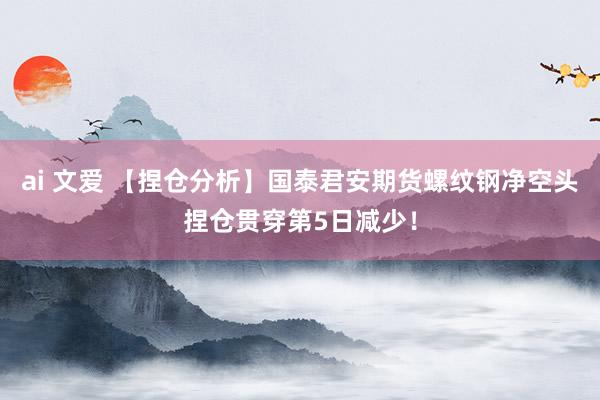 ai 文爱 【捏仓分析】国泰君安期货螺纹钢净空头捏仓贯穿第5日减少！