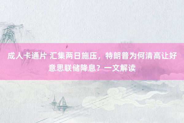 成人卡通片 汇集两日施压，特朗普为何清高让好意思联储降息？一文解读