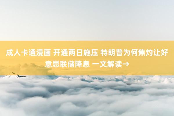 成人卡通漫画 开通两日施压 特朗普为何焦灼让好意思联储降息 一文解读→
