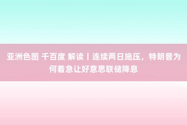 亚洲色图 千百度 解读丨连续两日施压，特朗普为何着急让好意思联储降息