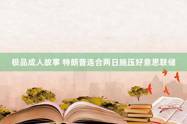极品成人故事 特朗普连合两日施压好意思联储