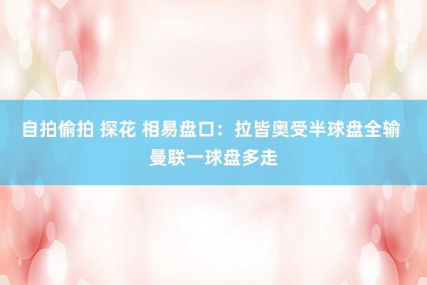 自拍偷拍 探花 相易盘口:拉皆奥受半球盘全输 曼联一球盘多走
