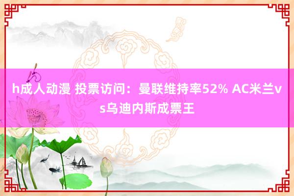 h成人动漫 投票访问：曼联维持率52% AC米兰vs乌迪内斯成票王