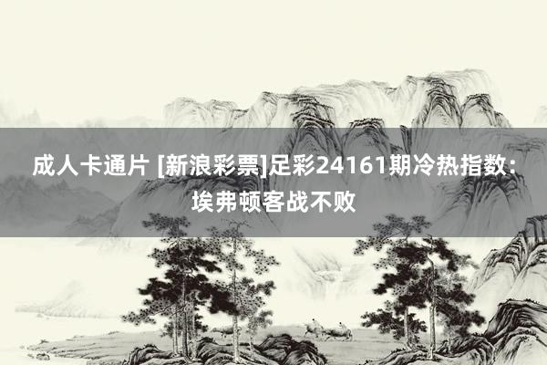 成人卡通片 [新浪彩票]足彩24161期冷热指数：埃弗顿客战不败