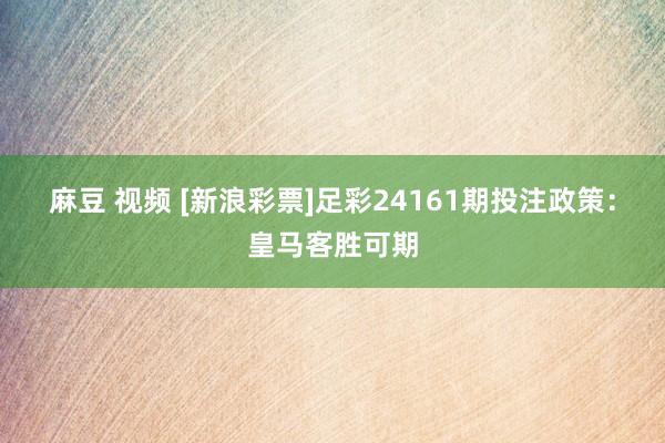 麻豆 视频 [新浪彩票]足彩24161期投注政策：皇马客胜可期
