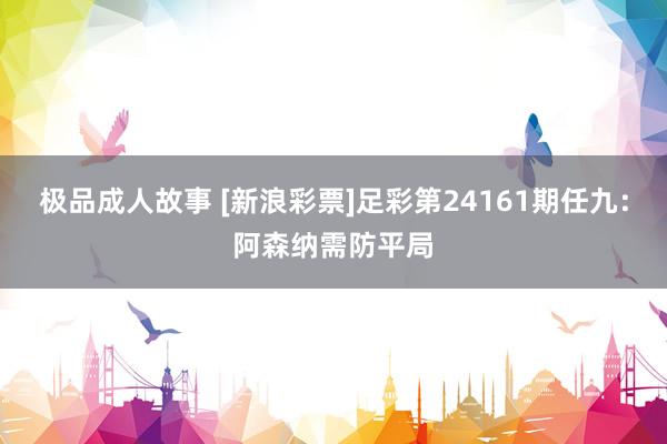 极品成人故事 [新浪彩票]足彩第24161期任九：阿森纳需防平局