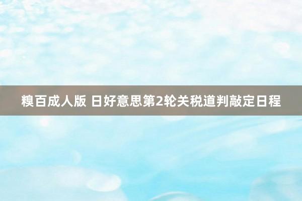 糗百成人版 日好意思第2轮关税道判敲定日程