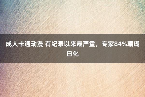 成人卡通动漫 有纪录以来最严重，专家84%珊瑚白化