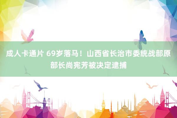成人卡通片 69岁落马！山西省长治市委统战部原部长尚宪芳被决定逮捕