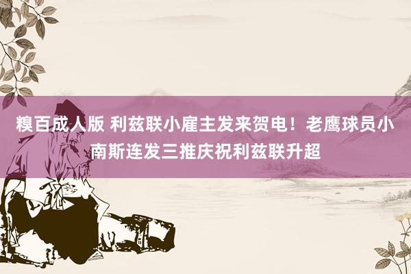 糗百成人版 利兹联小雇主发来贺电!老鹰球员小南斯连发三推庆祝利兹联升超