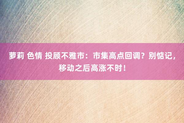 萝莉 色情 投顾不雅市：市集高点回调？别惦记，移动之后高涨不时！