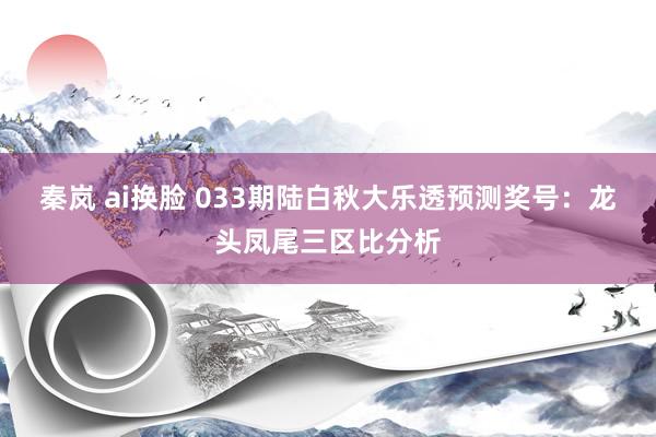 秦岚 ai换脸 033期陆白秋大乐透预测奖号：龙头凤尾三区比分析