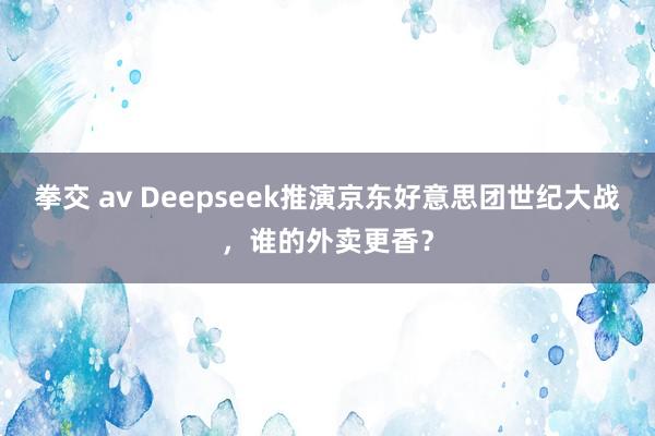 拳交 av Deepseek推演京东好意思团世纪大战，谁的外卖更香？