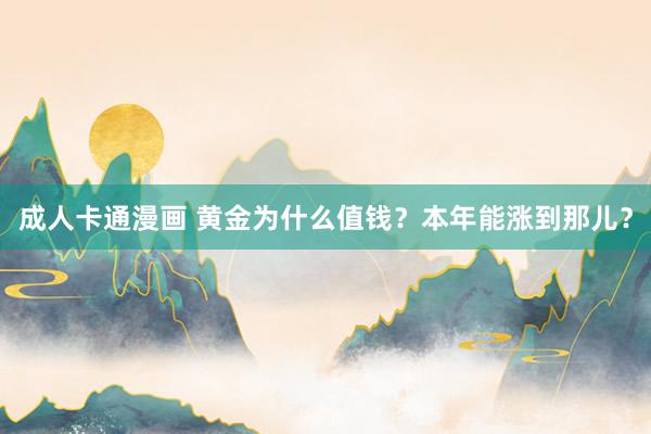 成人卡通漫画 黄金为什么值钱？本年能涨到那儿？