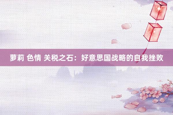 萝莉 色情 关税之石：好意思国战略的自我挫败