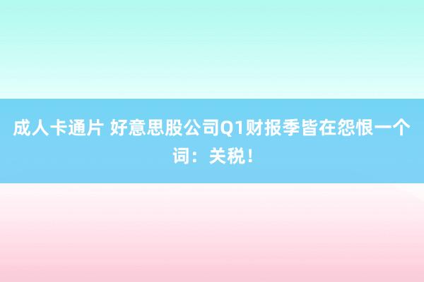 成人卡通片 好意思股公司Q1财报季皆在怨恨一个词：关税！