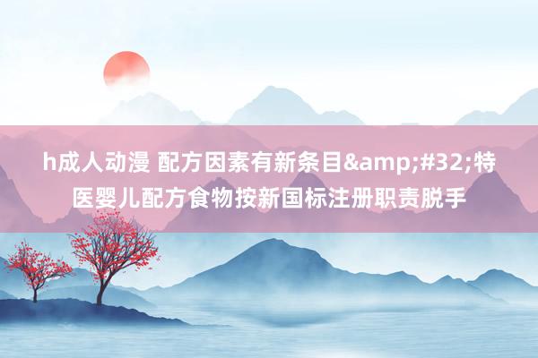 h成人动漫 配方因素有新条目&#32;特医婴儿配方食物按新国标注册职责脱手