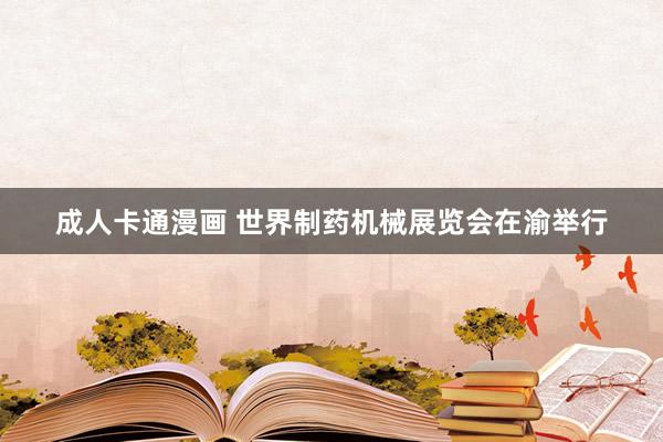 成人卡通漫画 世界制药机械展览会在渝举行