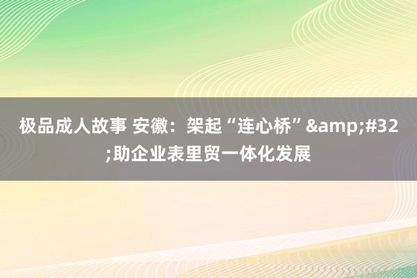 极品成人故事 安徽：架起“连心桥”&#32;助企业表里贸一体化发展